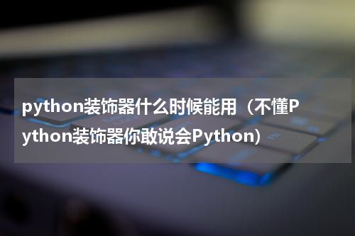 python装饰器什么时候能用（不懂Python装饰器你敢说会Python）
