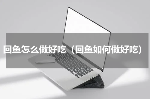 回鱼怎么做好吃（回鱼如何做好吃）