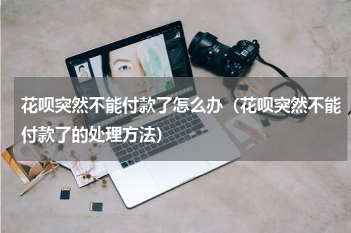花呗突然不能付款了怎么办（花呗突然不能付款了的处理方法）
