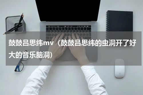 鼓鼓吕思纬mv（鼓鼓吕思纬的虫洞开了好大的音乐脑洞）