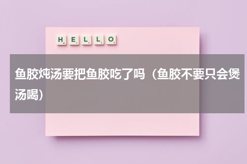 鱼胶炖汤要把鱼胶吃了吗（鱼胶不要只会煲汤喝）