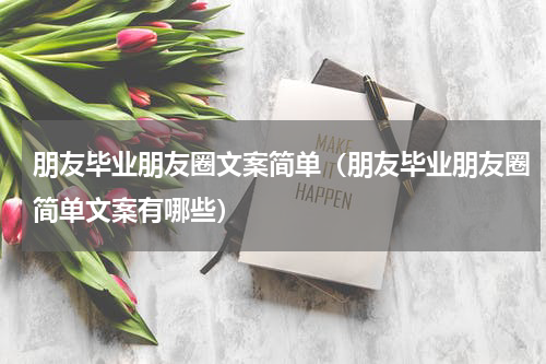 朋友毕业朋友圈文案简单（朋友毕业朋友圈简单文案有哪些）