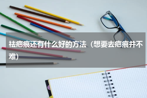 祛疤痕还有什么好的方法（想要去疤痕并不难）