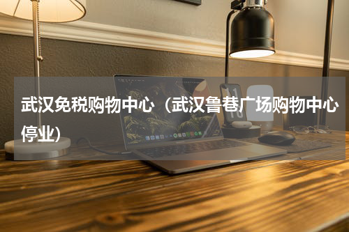 武汉免税购物中心（武汉鲁巷广场购物中心停业）