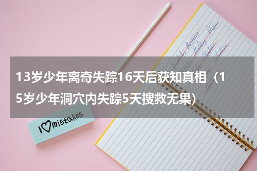 13岁少年离奇失踪16天后获知真相（15岁少年洞穴内失踪5天搜救无果）