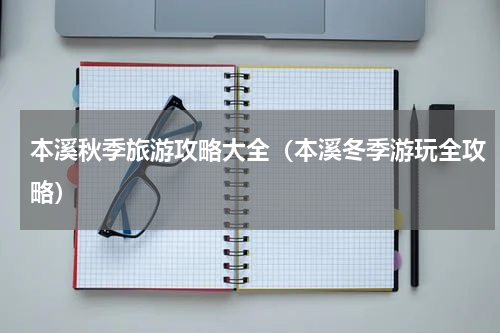 本溪秋季旅游攻略大全（本溪冬季游玩全攻略）