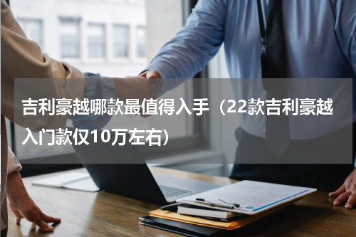 吉利豪越哪款最值得入手（22款吉利豪越入门款仅10万左右）