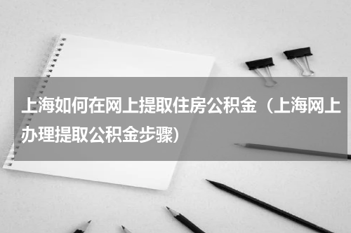 上海如何在网上提取住房公积金（上海网上办理提取公积金步骤）