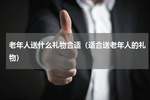 老年人送什么礼物合适（适合送老年人的礼物）
