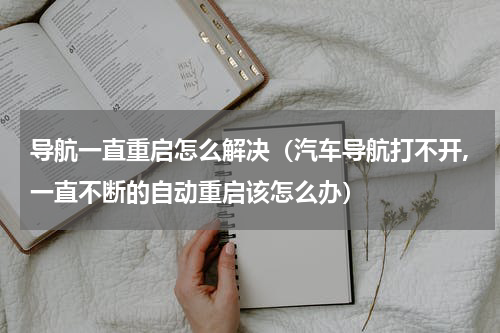 导航一直重启怎么解决（汽车导航打不开,一直不断的自动重启该怎么办）