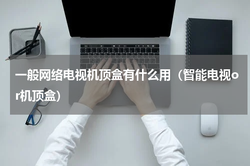 一般网络电视机顶盒有什么用（智能电视or机顶盒）