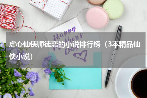 虐心仙侠师徒恋的小说排行榜（3本精品仙侠小说）