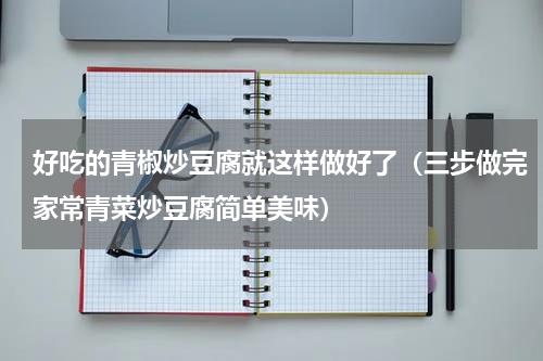 好吃的青椒炒豆腐就这样做好了（三步做完家常青菜炒豆腐简单美味）
