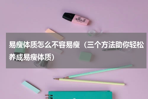 易瘦体质怎么不容易瘦（三个方法助你轻松养成易瘦体质）