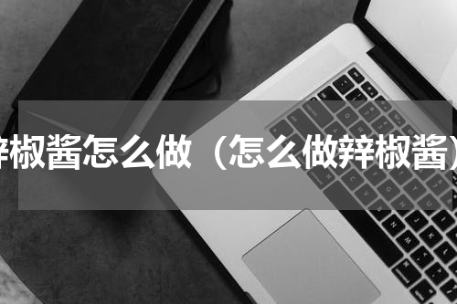 辡椒酱怎么做（怎么做辡椒酱）