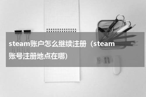 steam账户怎么继续注册（steam账号注册地点在哪）