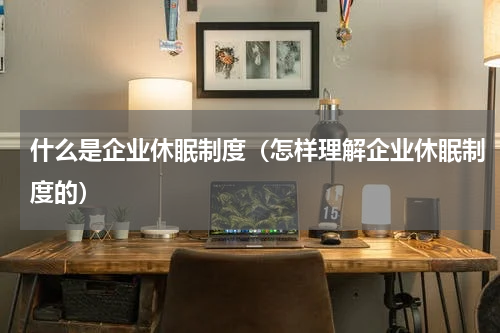 什么是企业休眠制度（怎样理解企业休眠制度的）