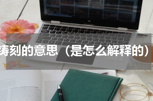 铸刻的意思（是怎么解释的）