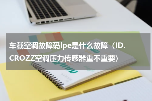 车载空调故障码lpe是什么故障（ID.CROZZ空调压力传感器重不重要）