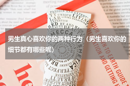 男生真心喜欢你的两种行为（男生喜欢你的细节都有哪些呢）