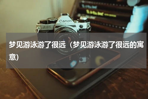 梦见游泳游了很远（梦见游泳游了很远的寓意）