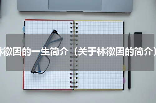 林徽因的一生简介（关于林徽因的简介）