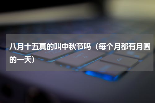 八月十五真的叫中秋节吗（每个月都有月圆的一天）