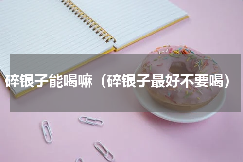碎银子能喝嘛（碎银子最好不要喝）