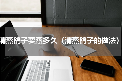 清蒸鸽子要蒸多久（清蒸鸽子的做法）