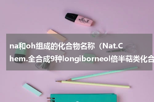 na和oh组成的化合物名称（Nat.Chem.全合成9种longiborneol倍半萜类化合物）