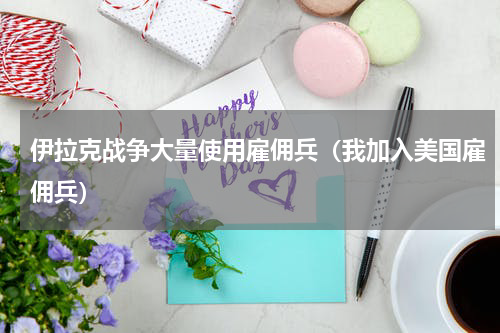 伊拉克战争大量使用雇佣兵（我加入美国雇佣兵）