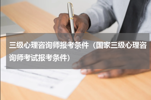 三级心理咨询师报考条件（国家三级心理咨询师考试报考条件）