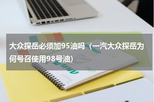 大众探岳必须加95油吗（一汽大众探岳为何号召使用98号油）