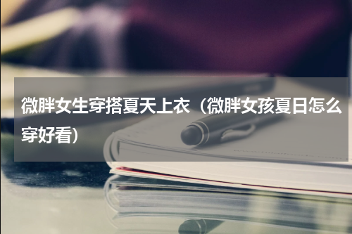 微胖女生穿搭夏天上衣（微胖女孩夏日怎么穿好看）