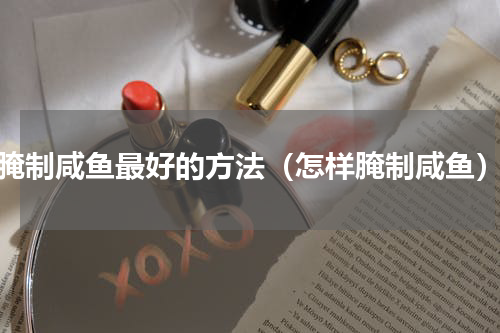 腌制咸鱼最好的方法（怎样腌制咸鱼）