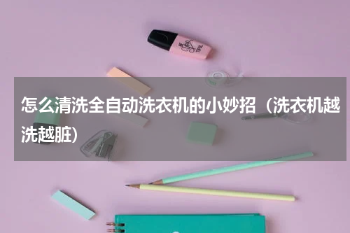怎么清洗全自动洗衣机的小妙招（洗衣机越洗越脏）