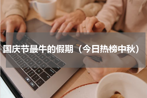 国庆节最牛的假期（今日热榜中秋）