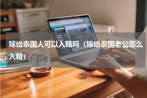 嫁给泰国人可以入籍吗（嫁给泰国老公怎么入籍）