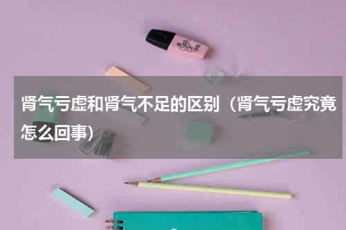 肾气亏虚和肾气不足的区别（肾气亏虚究竟怎么回事）