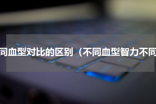 不同血型对比的区别（不同血型智力不同）