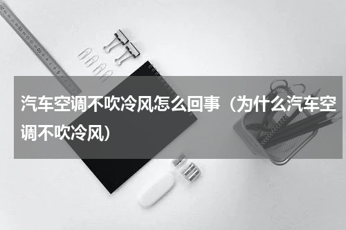 汽车空调不吹冷风怎么回事（为什么汽车空调不吹冷风）