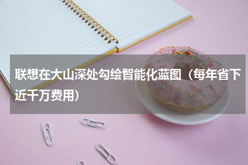 联想在大山深处勾绘智能化蓝图（每年省下近千万费用）