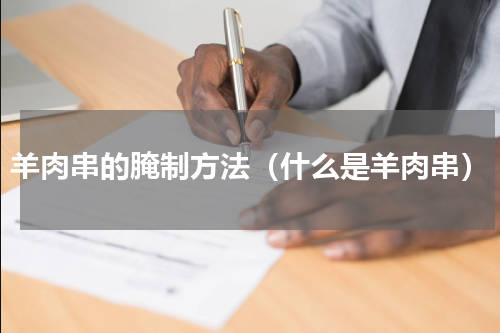 羊肉串的腌制方法（什么是羊肉串）
