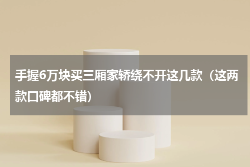 手握6万块买三厢家轿绕不开这几款（这两款口碑都不错）