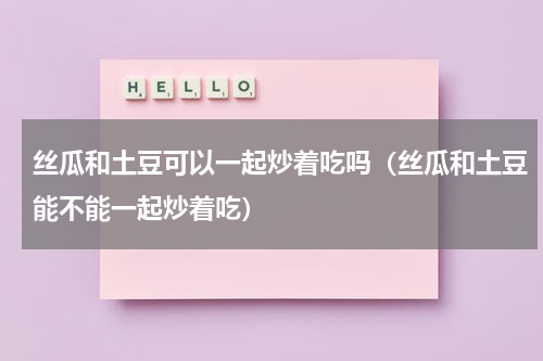 丝瓜和土豆可以一起炒着吃吗（丝瓜和土豆能不能一起炒着吃）