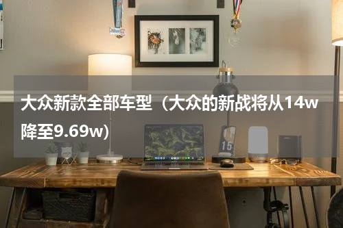 大众新款全部车型（大众的新战将从14w降至9.69w）