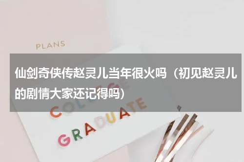 仙剑奇侠传赵灵儿当年很火吗（初见赵灵儿的剧情大家还记得吗）