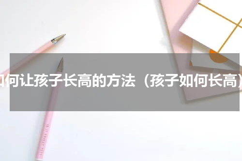 如何让孩子长高的方法（孩子如何长高）