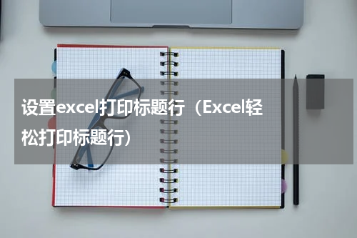 设置excel打印标题行（Excel轻松打印标题行）