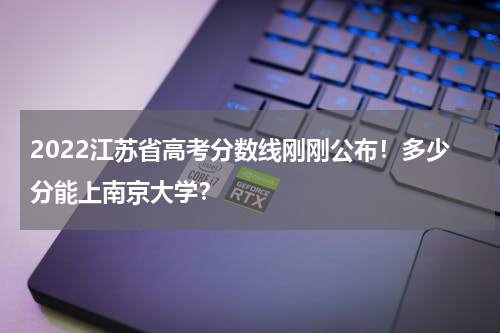 2022江苏省高考分数线刚刚公布！多少分能上南京大学？